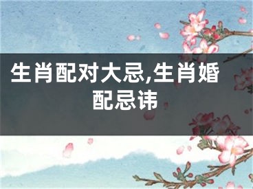生肖配对大忌,生肖婚配忌讳