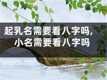 起乳名需要看八字吗,小名需要看八字吗