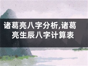 诸葛亮八字分析,诸葛亮生辰八字计算表