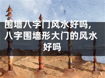 围墙八字门风水好吗,八字围墙形大门的风水好吗