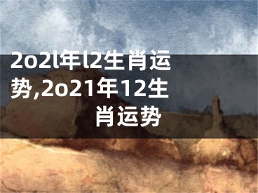2o2l年l2生肖运势,2o21年12生肖运势