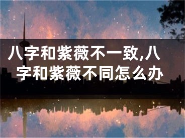八字和紫薇不一致,八字和紫薇不同怎么办