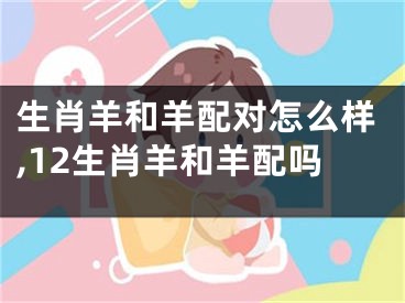 生肖羊和羊配对怎么样,12生肖羊和羊配吗