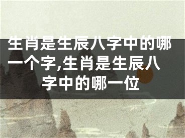生肖是生辰八字中的哪一个字,生肖是生辰八字中的哪一位