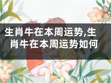 生肖牛在本周运势,生肖牛在本周运势如何