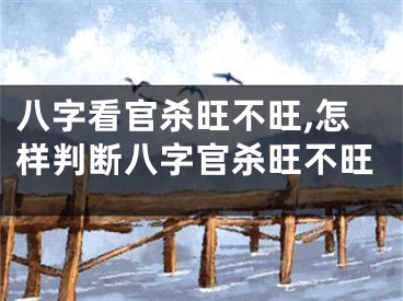 八字看官杀旺不旺,怎样判断八字官杀旺不旺