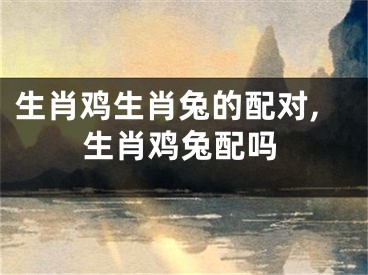 生肖鸡生肖兔的配对,生肖鸡兔配吗