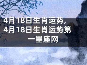 4月18日生肖运势,4月18日生肖运势第一星座网