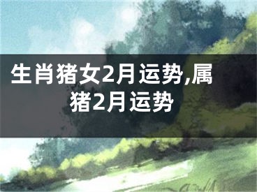 生肖猪女2月运势,属猪2月运势