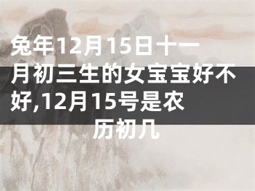 兔年12月15日十一月初三生的女宝宝好不好,12月15号是农历初几