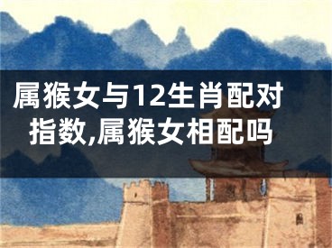 属猴女与12生肖配对指数,属猴女相配吗