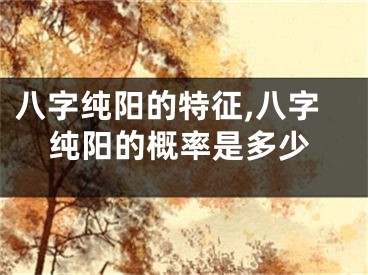 八字纯阳的特征,八字纯阳的概率是多少