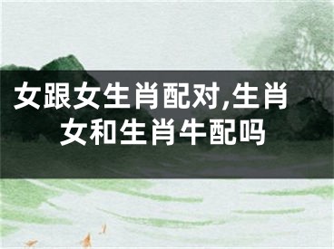 女跟女生肖配对,生肖女和生肖牛配吗