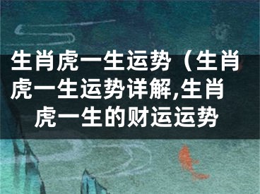 生肖虎一生运势（生肖虎一生运势详解,生肖虎一生的财运运势