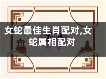 女蛇最佳生肖配对,女蛇属相配对