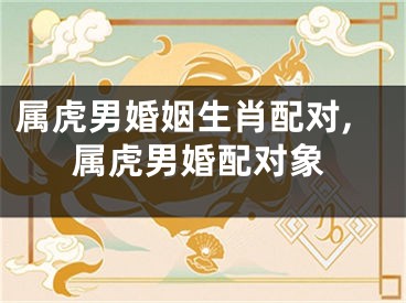 属虎男婚姻生肖配对,属虎男婚配对象