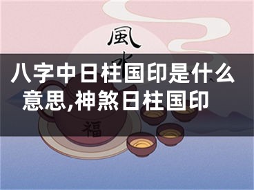 八字中日柱国印是什么意思,神煞日柱国印