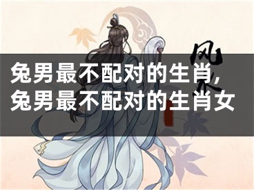 兔男最不配对的生肖,兔男最不配对的生肖女