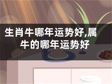 生肖牛哪年运势好,属牛的哪年运势好