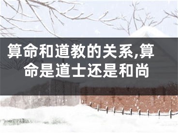 算命和道教的关系,算命是道士还是和尚