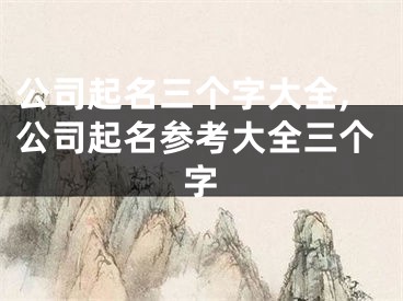 公司起名三个字大全,公司起名参考大全三个字