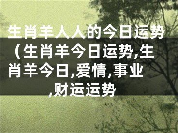 生肖羊人人的今日运势（生肖羊今日运势,生肖羊今日,爱情,事业,财运运势
