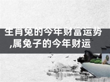 生肖兔的今年财富运势,属兔子的今年财运