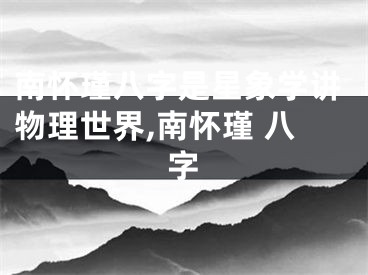 南怀瑾八字是星象学讲物理世界,南怀瑾 八字
