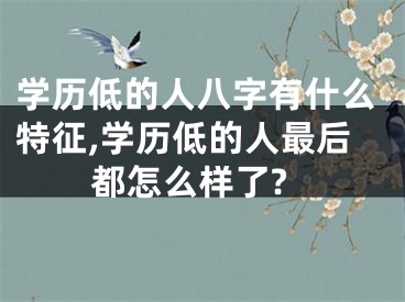 学历低的人八字有什么特征,学历低的人最后都怎么样了?