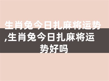 生肖兔今日扎麻将运势,生肖兔今日扎麻将运势好吗