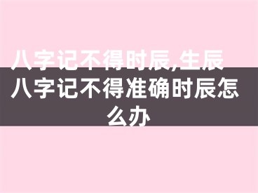 八字记不得时辰,生辰八字记不得准确时辰怎么办