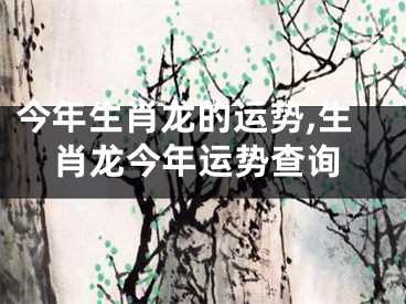 今年生肖龙的运势,生肖龙今年运势查询