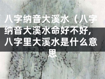 八字纳音大溪水（八字纳音大溪水命好不好,八字里大溪水是什么意思