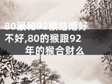 80猴和92猴结婚好不好,80的猴跟92年的猴合财么