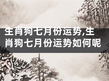 生肖狗七月份运势,生肖狗七月份运势如何呢