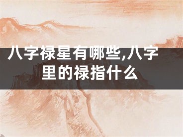 八字禄星有哪些,八字里的禄指什么