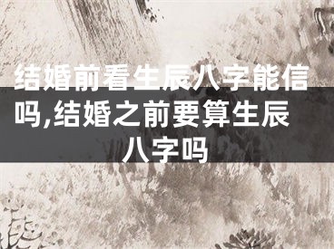 结婚前看生辰八字能信吗,结婚之前要算生辰八字吗
