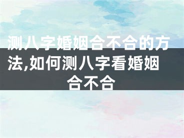 测八字婚姻合不合的方法,如何测八字看婚姻合不合