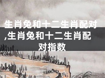 生肖兔和十二生肖配对,生肖兔和十二生肖配对指数