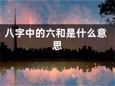 八字中的六和是什么意思