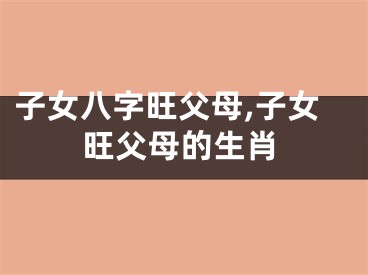 子女八字旺父母,子女旺父母的生肖