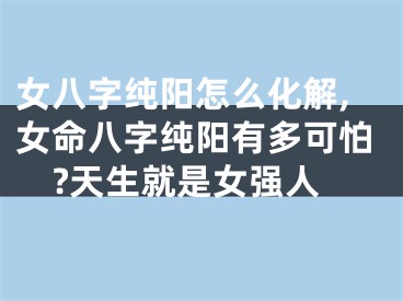 女八字纯阳怎么化解,女命八字纯阳有多可怕?天生就是女强人