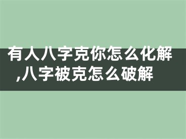 有人八字克你怎么化解,八字被克怎么破解