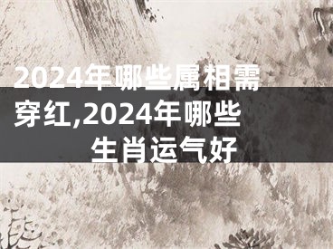 2024年哪些属相需穿红,2024年哪些生肖运气好