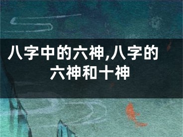 八字中的六神,八字的六神和十神