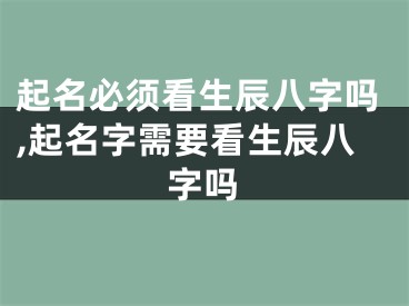 起名必须看生辰八字吗,起名字需要看生辰八字吗