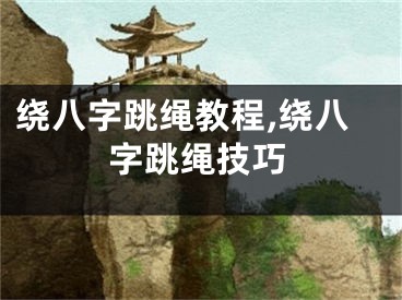 绕八字跳绳教程,绕八字跳绳技巧