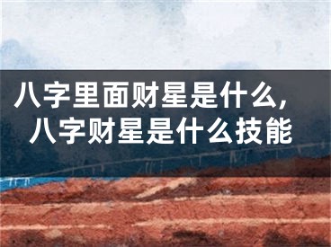 八字里面财星是什么,八字财星是什么技能