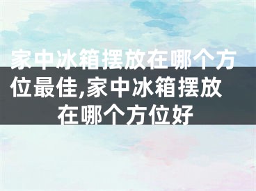 家中冰箱摆放在哪个方位最佳,家中冰箱摆放在哪个方位好