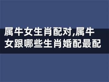 属牛女生肖配对,属牛女跟哪些生肖婚配最配